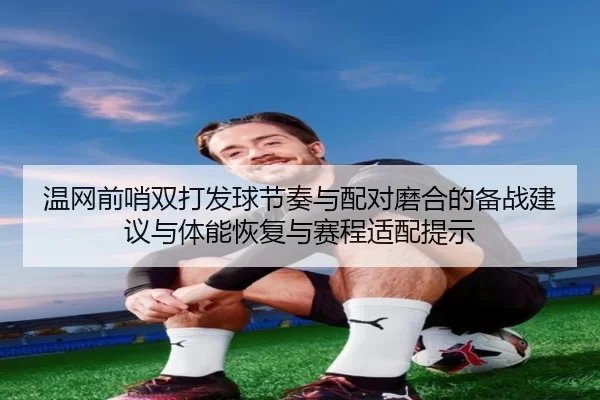 温网前哨双打发球节奏与配对磨合的备战建议与体能恢复与赛程适配提示