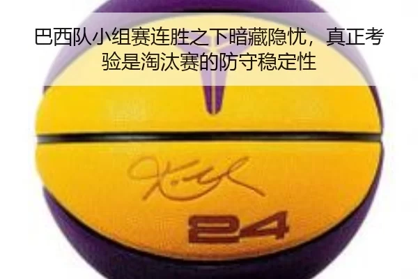 巴西队小组赛连胜之下暗藏隐忧，真正考验是淘汰赛的防守稳定性