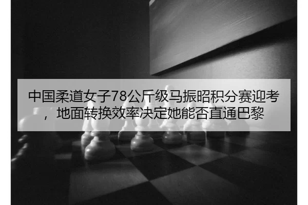 中国柔道女子78公斤级马振昭积分赛迎考，地面转换效率决定她能否直通巴黎